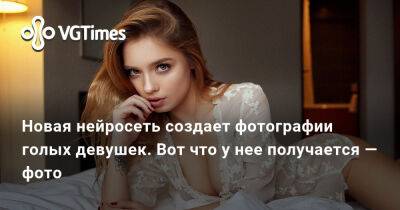 Новая нейросеть создает фотографии голых девушек. Вот что у нее получается — фото - vgtimes.ru