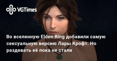 Лариса Крофт - Во вселенную Elden Ring добавили самую сексуальную версию Лары Крофт. Но раздевать её пока не стали - vgtimes.ru