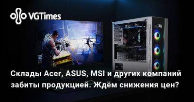 Склады Acer, ASUS, MSI и других компаний забиты продукцией. Ждём снижения цен? - vgtimes.ru