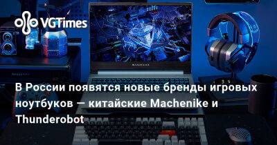 В России появятся новые бренды игровых ноутбуков — китайские Machenike и Thunderobot - vgtimes.ru - Китай - Россия