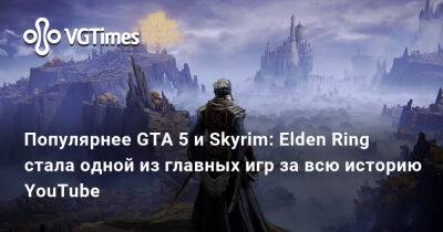 Популярнее GTA 5 и Skyrim: Elden Ring стала одной из главных игр за всю историю YouTube - vgtimes.ru