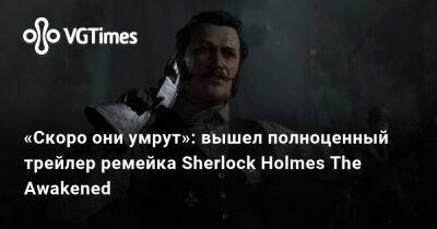 Шерлок Холмс - Sherlock Holmes - Говард Лавкрафт - «Скоро они умрут»: вышел полноценный трейлер ремейка Sherlock Holmes The Awakened - vgtimes.ru
