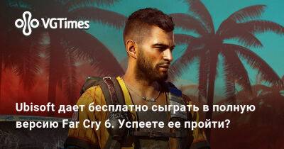 Ubisoft дает бесплатно сыграть в полную версию Far Cry 6. Успеете ее пройти? - vgtimes.ru