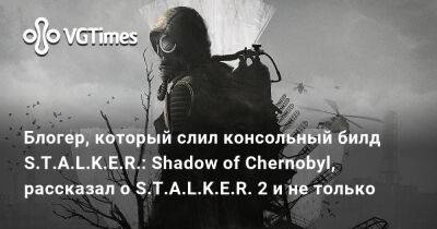 Блогер, который слил консольный билд S.T.A.L.K.E.R.: Shadow of Chernobyl, рассказал о S.T.A.L.K.E.R. 2 и не только - vgtimes.ru