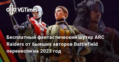 Бесплатный фантастический шутер ARC Raiders от бывших авторов Battlefield перенесли на 2023 год - vgtimes.ru