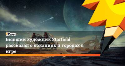 Бывший художник Starfield рассказал о локациях и городах в игре - ridus.ru