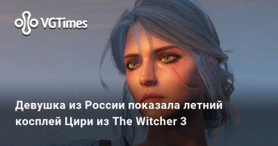 Девушка из России показала летний косплей Цири из The Witcher 3 - vgtimes.ru - Россия