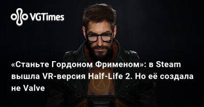 Гордон Фримен - «Станьте Гордоном Фрименом»: в Steam вышла VR-версия Half-Life 2. Но её создала не Valve - vgtimes.ru