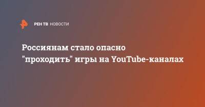 Россиянам стало опасно "проходить" игры на YouTube-каналах - ren.tv