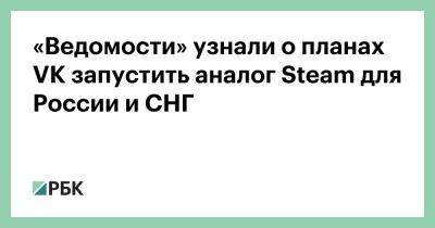 «Ведомости» узнали о планах VK запустить аналог Steam для России и СНГ - rbc.ru - Россия - Снг
