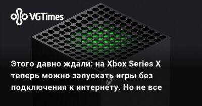 Этого давно ждали: на Xbox Series X теперь можно запускать игры без подключения к интернету. Но не все - vgtimes.ru