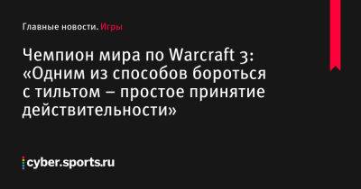 Чемпион мира по Warcraft 3: «Одним из способов бороться с тильтом – простое принятие действительности» - cyber.sports.ru