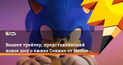 Вышел трейлер, представляющий новое шоу о ёжике Сонике от Netflix - ridus.ru