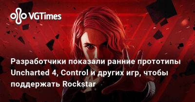 Разработчики показали ранние прототипы Uncharted 4, Control и других игр, чтобы поддержать Rockstar - vgtimes.ru
