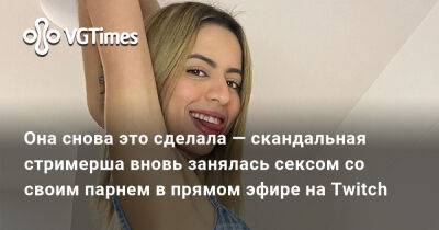 Она снова это сделала — скандальная стримерша вновь занялась сексом со своим парнем в прямом эфире на Twitch - vgtimes.ru