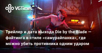 Трейлер и дата выхода Die by the Blade — файтинга в стиле «самурайпанка», где можно убить противника одним ударом - vgtimes.ru
