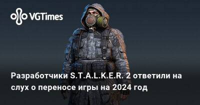 Разработчики S.T.A.L.K.E.R. 2 ответили на слух о переносе игры на 2024 год - vgtimes.ru - Украина