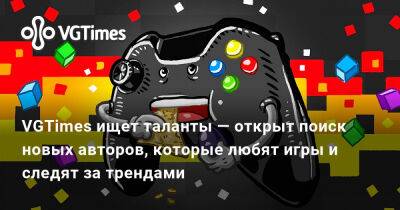 VGTimes ищет таланты — открыт поиск новых авторов, которые любят игры и следят за трендами - vgtimes.ru