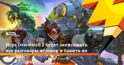 Игра Overwatch 2 будет записывать все разговоры игроков и банить их - ridus.ru