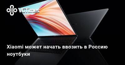 Xiaomi может начать ввозить в Россию ноутбуки - vgtimes.ru - Россия