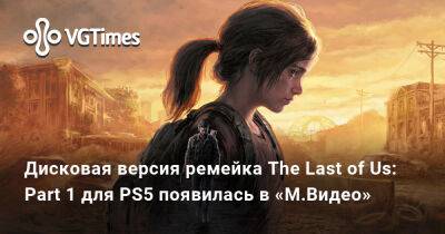 Дисковая версия ремейка The Last of Us: Part 1 для PS5 появилась в «М.Видео» - vgtimes.ru - Россия - Германия - Австрия