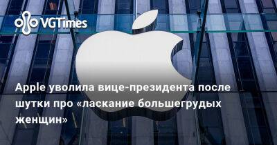 Apple уволила вице-президента после шутки про «ласкание большегрудых женщин» - vgtimes.ru