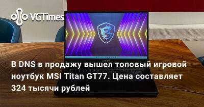 В DNS в продажу вышел топовый игровой ноутбук MSI Titan GT77. Цена составляет 324 тысячи рублей - vgtimes.ru - Россия
