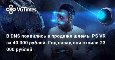 В DNS появились в продаже шлемы PS VR за 40 000 рублей. Год назад они стоили 23 000 рублей - vgtimes.ru - Россия