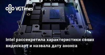 Intel рассекретила характеристики своих видеокарт и назвала дату анонса - vgtimes.ru