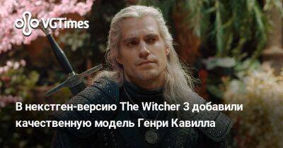 Генри Кавилл - В некстген-версию The Witcher 3 добавили качественную модель Генри Кавилла - vgtimes.ru