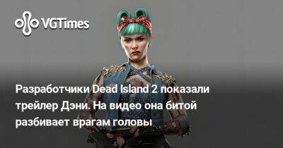 Разработчики Dead Island 2 показали трейлер Дэни. На видео она битой разбивает врагам головы - vgtimes.ru