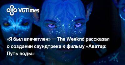 Джеймс Кэмерон (James Cameron) - «Я был впечатлен» — The Weeknd рассказал о создании саундтрека к фильму «Аватар: Путь воды» - vgtimes.ru