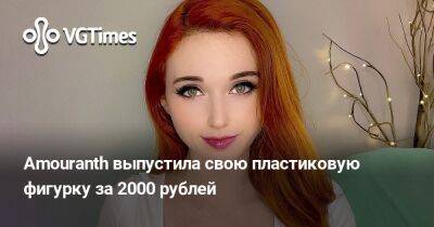 Amouranth выпустила свою пластиковую фигурку за 2000 рублей - vgtimes.ru - Россия