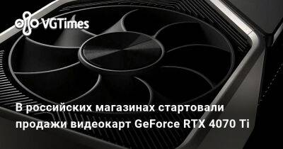 В российских магазинах стартовали продажи видеокарт GeForce RTX 4070 Ti - vgtimes.ru - Сша - Россия