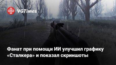 Фанат при помощи ИИ улучшил графику «Сталкера» и показал скриншоты - vgtimes.ru