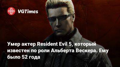 Альберт Вескер - Шева Аломар - Умер актер Resident Evil 5, который известен по роли Альберта Вескера. Ему было 52 года - vgtimes.ru