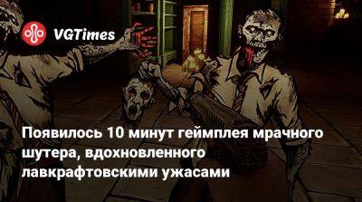 Появилось 10 минут геймплея мрачного шутера, вдохновленного лавкрафтовскими ужасами - vgtimes.ru