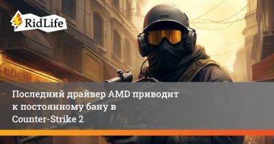 Последний драйвер AMD приводит к постоянному бану в Counter-Strike 2 - ridus.ru
