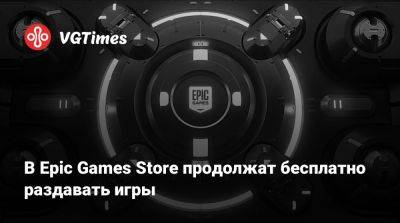 В Epic Games Store продолжат бесплатно раздавать игры - vgtimes.ru