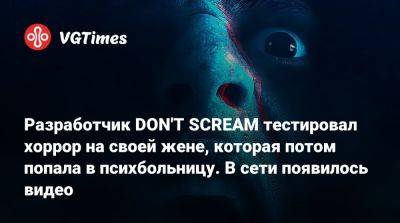 Разработчик DON'T SCREAM тестировал хоррор на своей жене, которая потом попала в психбольницу. Есть видео с ее участием - vgtimes.ru