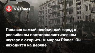 Показан самый необычный город в российском постапокалиптическом шутере с открытым миром Pioner. Он находится на дереве - vgtimes.ru