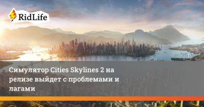Симулятор Cities Skylines 2 на релизе выйдет с проблемами и лагами - ridus.ru