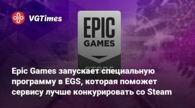 Epic Games запускает специальную программу в EGS, которая поможет сервису лучше конкурировать со Steam - vgtimes.ru