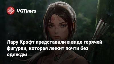 Лариса Крофт - Соломон Рид - Лару Крофт представили в виде горячей фигурки, которая лежит почти без одежды - vgtimes.ru