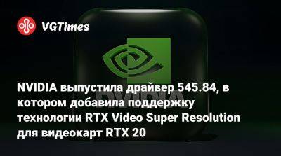 NVIDIA выпустила драйвер 545.84, в котором добавила поддержку технологии RTX Video Super Resolution для видеокарт RTX 20 - vgtimes.ru