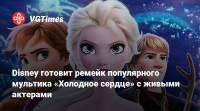 Disney готовит ремейк популярного мультика «Холодное сердце» с живыми актерами - vgtimes.ru