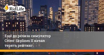 Ещё до релиза симулятор Cities: Skylines II начал терять рейтинг - ridus.ru