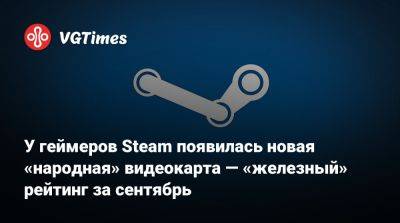 У геймеров Steam появилась новая «народная» видеокарта — «железный» рейтинг за сентябрь - vgtimes.ru