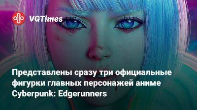 Дэвид Мартинес - Представлены сразу три официальные фигурки главных персонажей аниме Cyberpunk: Edgerunners - vgtimes.ru - Россия