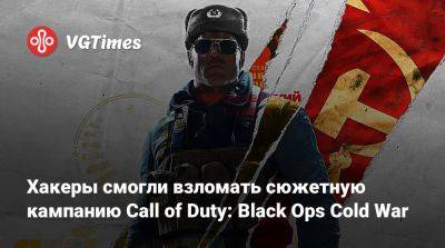 Владимир Макаров - Хакеры смогли взломать сюжетную кампанию Call of Duty: Black Ops Cold War - vgtimes.ru